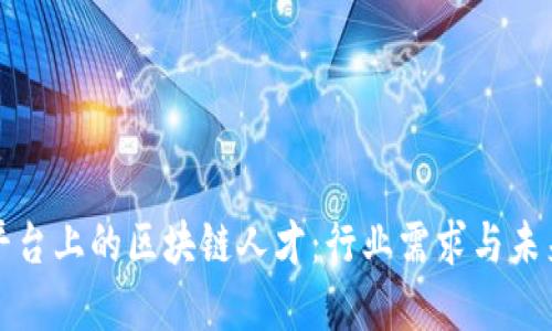 猎聘平台上的区块链人才：行业需求与未来发展