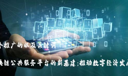 思考一个推广的以及关键词

探索区块链公共服务平台的新基建：推动数字经济发展的未来