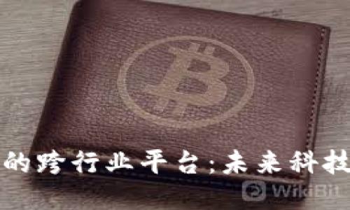 区块链最大的跨行业平台：未来科技的无缝对接