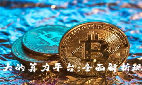 区块链最大的算力平台：全面解析现状与未来