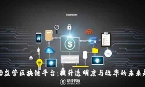 市场监管区块链平台：提升透明度与效率的未来趋势