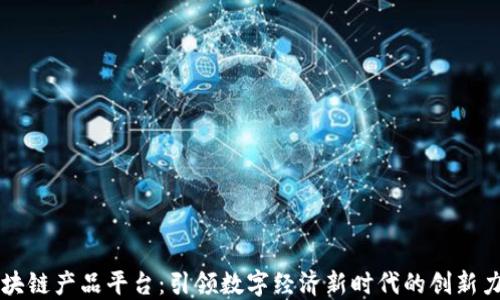 
区块链产品平台：引领数字经济新时代的创新力量