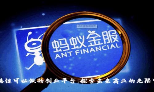 区块链可以做的创业平台：探索未来商业的无限可能