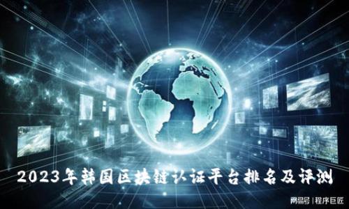 2023年韩国区块链认证平台排名及评测