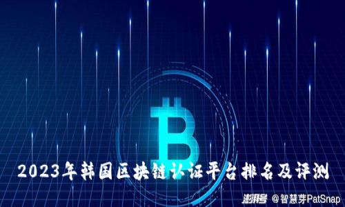 2023年韩国区块链认证平台排名及评测