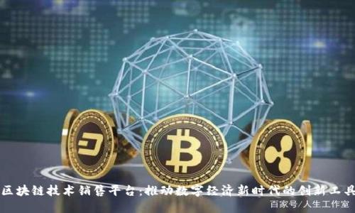区块链技术销售平台：推动数字经济新时代的创新工具