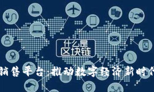 区块链技术销售平台：推动数字经济新时代的创新工具