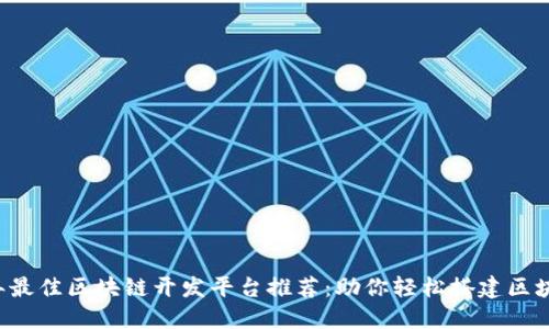 2023年最佳区块链开发平台推荐：助你轻松搭建区块链项目