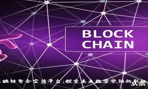 区块链整合宣传平台：探索未来数字营销的新机遇