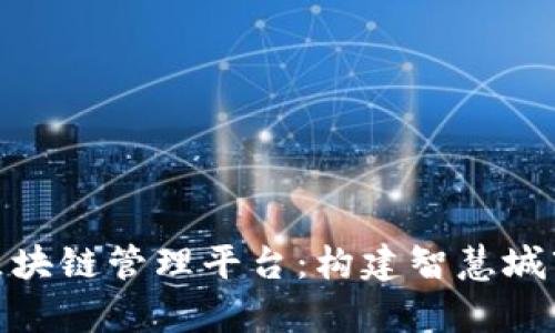 雄安集团区块链管理平台：构建智慧城市的新基石