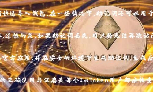 ImToken钱包的助记词通常是12个单词。这些助记词是用来恢复钱包的重要信息，确保用户在设备丢失或换新时能够重新访问他们的数字资产。助记词是按照特定的字典生成的，具有唯一性和安全性。

### 详细介绍ImToken钱包及助记词

什么是ImToken钱包
ImToken是一款专注于数字资产管理的移动钱包应用，支持多种主流区块链及其代币，包括以太坊、比特币等。由于其用户友好界面以及高安全性，ImToken受到了大量用户的青睐。用户可以在ImToken上方便地进行数字货币的存储、接收和发送，同时还能进行代币的交换。

助记词的定义与作用
助记词（Mnemonic Phrase）是一串由多个单词组成的短语，通常为 12 到 24 个单词。它的主要作用是帮助用户在需要恢复钱包时，方便地重新获取钱包的私钥。通过输入助记词，用户能够在不同设备上快速恢复他们的钱包和数字资产。

ImToken钱包的助记词生成方式
ImToken通过使用BIP39标准生成助记词。这个标准定义了如何将随机生成的种子用一系列单词来表示。其过程涉及到随机生成一个256位的字符串，然后通过特定的算法将其转换为助记词。

使用助记词的重要性
助记词是用户访问他们数字资产的唯一凭证。如果用户不小心丢失了他们的设备或卸载了应用，没有助记词，他们将无法再访问自己的资产。因此，安全保存助记词是每个用户的首要任务。用户应该将助记词写下并存放在安全的地方，避免将其存在联网设备中，以防被黑客攻击。

如何安全保存助记词
为了确保助记词的安全，用户可以采取以下几种方法：
ul
   li纸质记录：将助记词手写在纸上，放在安全的地方，如保险箱中。/li
   li冷存储：将助记词存储在不联网的设备上，如USB闪存中，并安全保存。/li
   li避免共享：不要在任何社交媒体或网络平台上分享你的助记词。/li
/ul

### 相关问题

1. 如果我丢失了对ImToken钱包的访问权限，怎么办？
如果用户丢失了对ImToken钱包的访问权限，比如设备丢失或应用被意外卸载，使用助记词可以轻松恢复。第一步是重新下载ImToken应用，然后在登录界面选择“恢复钱包”选项。接着，用户需要输入他们的助记词。请确保单词的顺序和拼写正确。一旦验证通过，用户将能够重新访问他们的数字资产。

2. 助记词可以用来做什么？
助记词不仅用于恢复钱包，还可以用于迁移钱包至其他设备。在需要更换手机或操作系统时，用户可以在新设备上使用助记词快速导入钱包。在一些情况下，助记词还可以用于生成不同的地址，允许用户理清资产管理。

3. 如果我忘记了我的助记词，我该怎么办？
如果用户忘记了他们的助记词，恢复钱包将变得非常困难。助记词是访问钱包和资产的唯一凭证，因此用户应该始终妥善保存。遗憾的是，如果助记词丢失，用户将无法再次访问他们的资产。因此，用户首要的是在第一时间妥善保存助记词，不要依赖于可以重置的选项。

4. 如何创建一个安全的助记词？
创建一个安全的助记词主要依赖于标准的生成过程。在创建钱包时，ImToken将自动为用户生成助记词。用户应确保使用的是官方应用，并在安全的环境下生成助记词。生成后，应立即将助记词记录下来并保存。在手写记录时，避免包含任何个人信息。

### 总结
ImToken钱包提供了一种安全且方便的方式来管理数字资产，而助记词则是确保用户资金安全和可访问性的关键。帮助记词的正确使用与保存是每个ImToken用户都应该重视的问题。希望通过这篇文章，用户能了解助记词的重要性，并采取适当的措施，确保资产的安全。