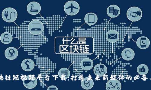 区块链短视频平台下载：打造未来新媒体的必备工具