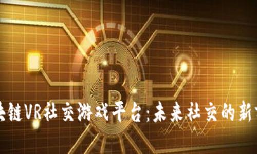 区块链VR社交游戏平台：未来社交的新前沿