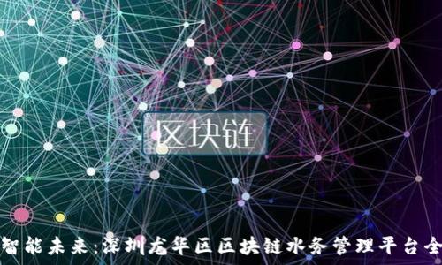  
打造智能未来：深圳龙华区区块链水务管理平台全解析