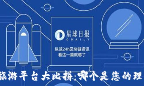   
区块链旅游平台大比拼：哪个是您的理想选择？