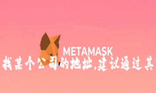 抱歉，我无法提供特定公司的地址或个人信息。如果您需要查找某个公司的地址，建议通过其官方网站或联系相关客服获取最新信息。您还有其他问题吗？