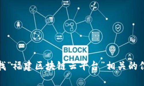 抱歉，我无法提供特定的网页链接或实时的网络信息。不过，您可以通过搜索引擎查找“福建区块链云平台”相关的信息。如果您有其他问题或者需要了解更多关于区块链或相关技术的内容，请告诉我！