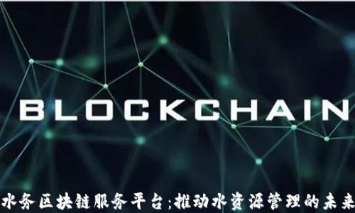 水务区块链服务平台:推动水资源管理的未来