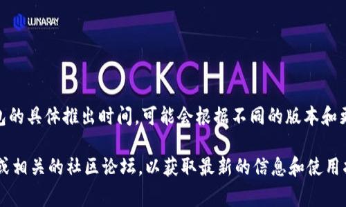 IM钱包（IM Wallet）是由IM公司推出的一款数字货币钱包，专注于安全、便捷和用户体验。至于IM钱包的具体推出时间，可能会根据不同的版本和更新有所不同。通常来说，IM钱包从其概念提出到正式发布，可能经历了几个月甚至几年的开发和测试。

如果您需要更详细的时间线或有关于IM钱包的具体功能和使用方法，建议您查看IM钱包的官方网站或相关的社区论坛，以获取最新的信息和使用指南。